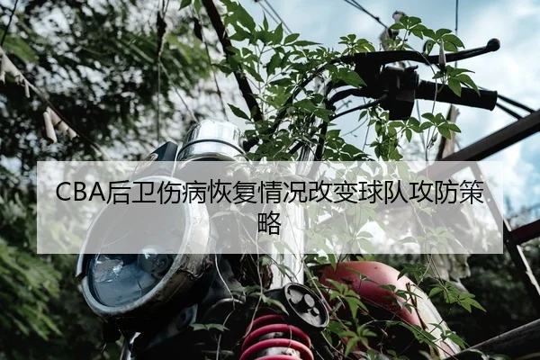 CBA后卫伤病恢复情况改变球队攻防策略（8868 Sports）