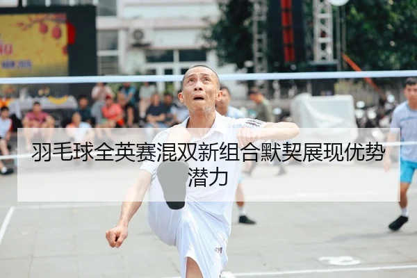 羽毛球全英赛混双新组合默契展现优势潜力 | 8868 Sports